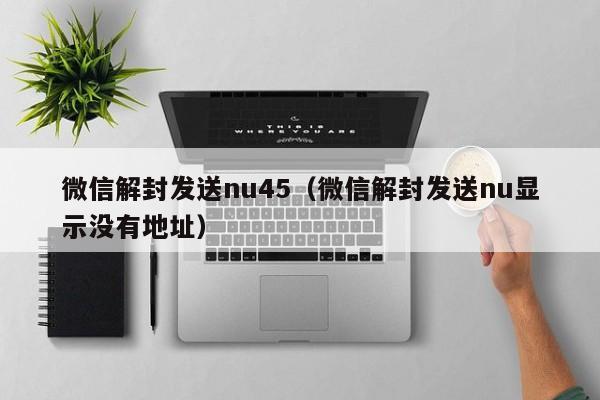 微信解封-微信解封发送nu45（微信解封发送nu显示没有地址）(1)