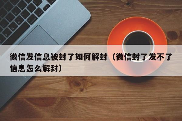 微信保号-微信发信息被封了如何解封（微信封了发不了信息怎么解封）(1)