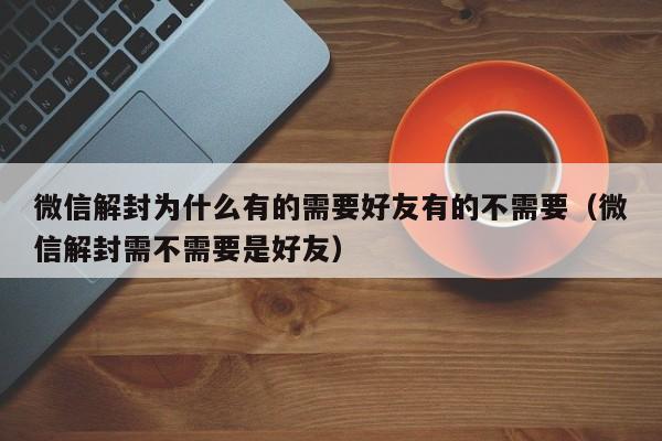 微信保号-微信解封为什么有的需要好友有的不需要（微信解封需不需要是好友）(1)