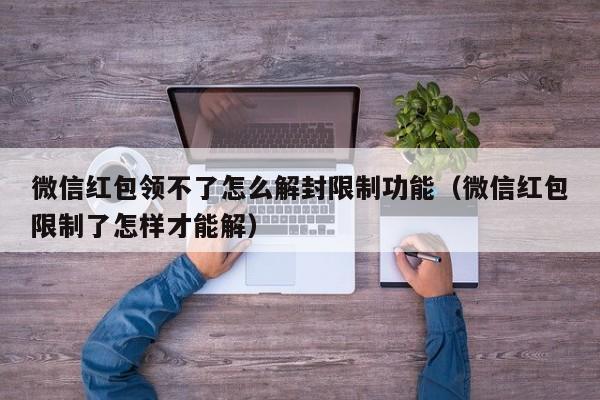 微信保号-微信红包领不了怎么解封限制功能（微信红包限制了怎样才能解）(1)