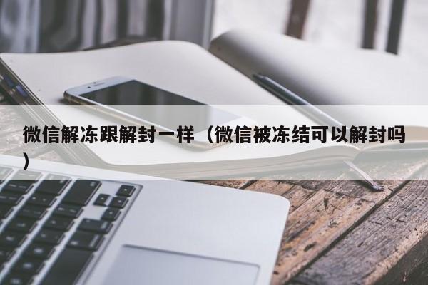 微信辅助-微信解冻跟解封一样（微信被冻结可以解封吗）(1)