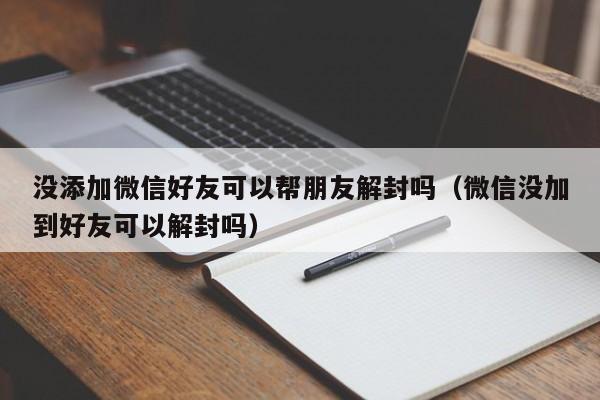 微信保号-没添加微信好友可以帮朋友解封吗（微信没加到好友可以解封吗）(1)