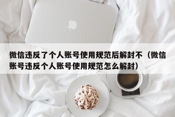 微信保号-微信违反了个人账号使用规范后解封不（微信账号违反个人账号使用规范怎么解封）(1)