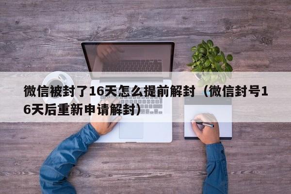 微信解封-微信被封了16天怎么提前解封（微信封号16天后重新申请解封）(1)