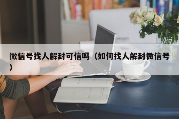 微信辅助-微信号找人解封可信吗（如何找人解封微信号）(1)