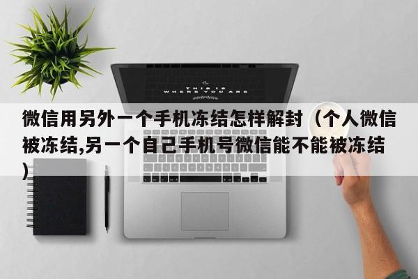 微信注册-微信用另外一个手机冻结怎样解封（个人微信被冻结,另一个自己手机号微信能不能被冻结）(1)