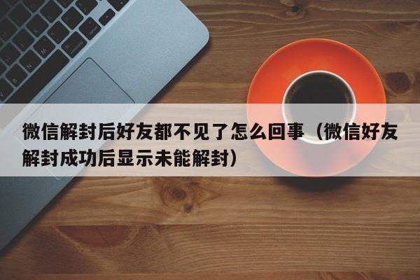 微信辅助-微信解封后好友都不见了怎么回事（微信好友解封成功后显示未能解封）(1)