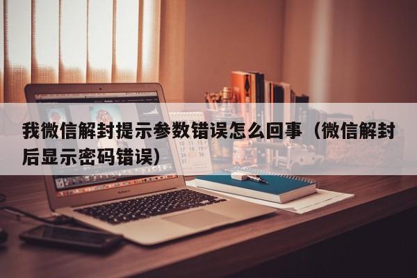 微信保号-我微信解封提示参数错误怎么回事（微信解封后显示密码错误）(1)