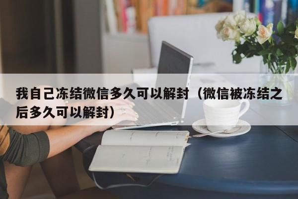 微信辅助-我自己冻结微信多久可以解封（微信被冻结之后多久可以解封）(1)