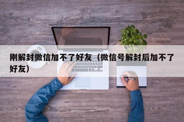 微信注册-刚解封微信加不了好友（微信号解封后加不了好友）(1)