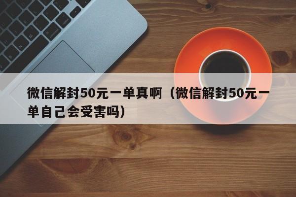 微信保号-微信解封50元一单真啊（微信解封50元一单自己会受害吗）(1)