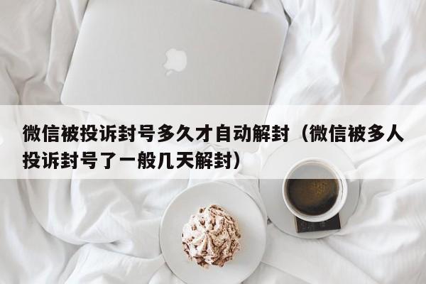 微信注册-微信被投诉封号多久才自动解封（微信被多人投诉封号了一般几天解封）(1)