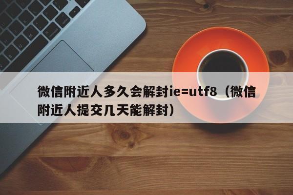 微信辅助-微信附近人多久会解封ie=utf8（微信附近人提交几天能解封）(1)