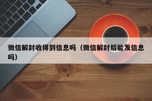 微信辅助-微信解封收得到信息吗（微信解封后能发信息吗）(1)