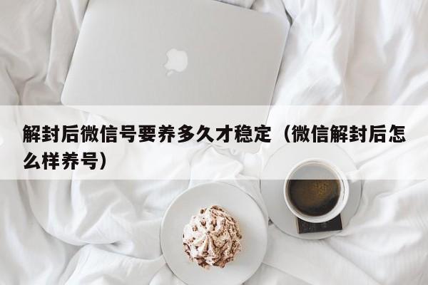 微信注册-解封后微信号要养多久才稳定（微信解封后怎么样养号）(1)