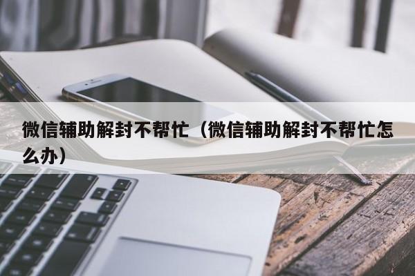 微信解封-微信辅助解封不帮忙（微信辅助解封不帮忙怎么办）(1)