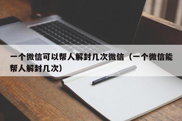 微信注册-一个微信可以帮人解封几次微信（一个微信能帮人解封几次）(1)