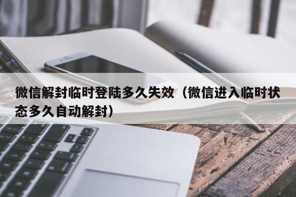 微信辅助-微信解封临时登陆多久失效（微信进入临时状态多久自动解封）(1)