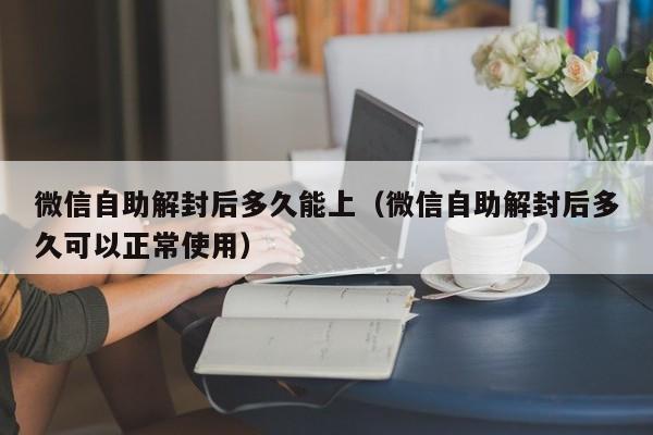 微信辅助-微信自助解封后多久能上（微信自助解封后多久可以正常使用）(1)