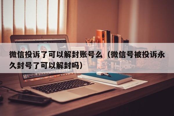 微信辅助-微信投诉了可以解封账号么（微信号被投诉永久封号了可以解封吗）(1)