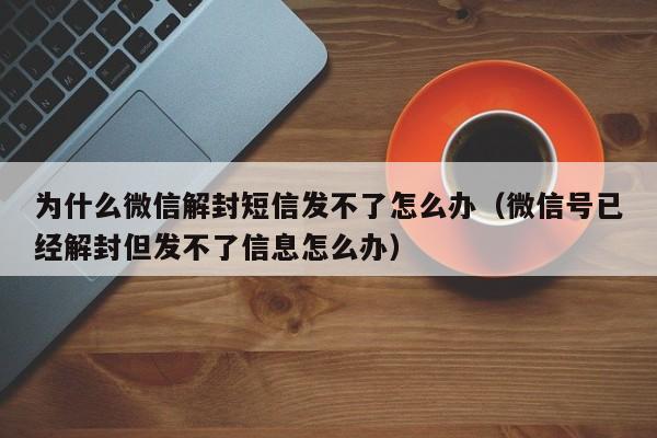 微信保号-为什么微信解封短信发不了怎么办（微信号已经解封但发不了信息怎么办）(1)