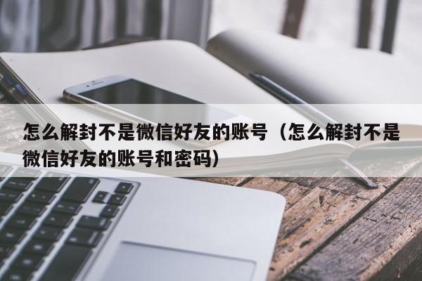 微信辅助-怎么解封不是微信好友的账号（怎么解封不是微信好友的账号和密码）(1)