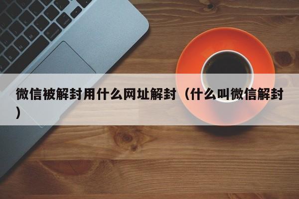 微信保号-微信被解封用什么网址解封（什么叫微信解封）(1)