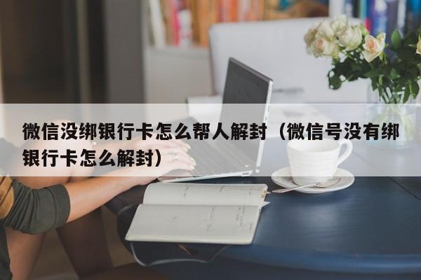 微信保号-微信没绑银行卡怎么帮人解封（微信号没有绑银行卡怎么解封）(1)