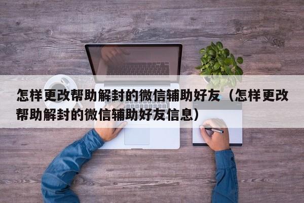 微信解封-怎样更改帮助解封的微信辅助好友（怎样更改帮助解封的微信辅助好友信息）(1)