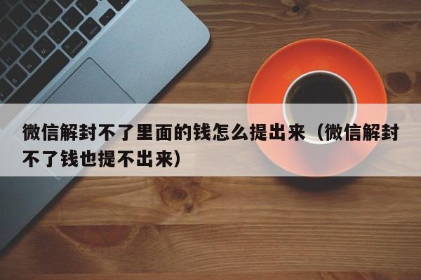 微信辅助-微信解封不了里面的钱怎么提出来（微信解封不了钱也提不出来）(1)