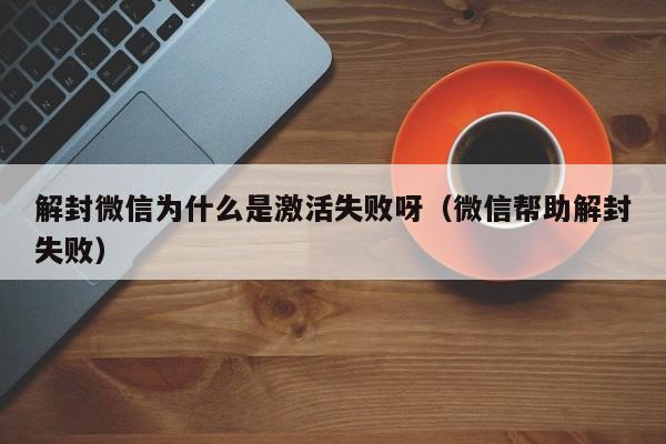 微信注册-解封微信为什么是激活失败呀（微信帮助解封失败）(1)