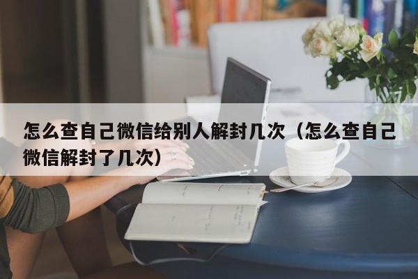 微信解封-怎么查自己微信给别人解封几次（怎么查自己微信解封了几次）(1)