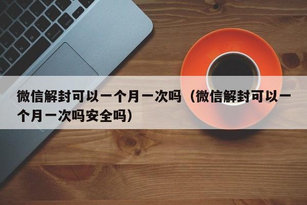 微信保号-微信解封可以一个月一次吗（微信解封可以一个月一次吗安全吗）(1)