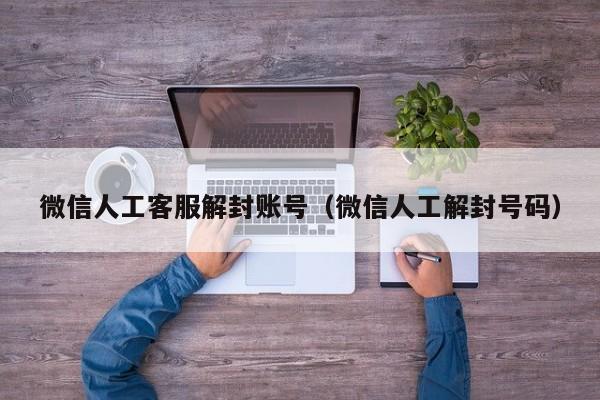 微信保号-微信人工客服解封账号（微信人工解封号码）(1)