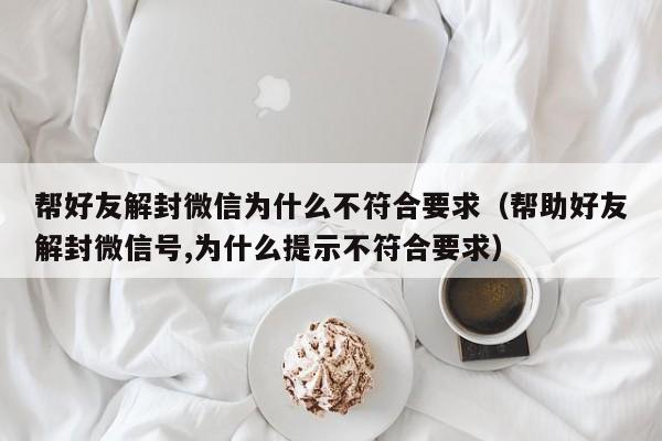 微信保号-帮好友解封微信为什么不符合要求（帮助好友解封微信号,为什么提示不符合要求）(1)