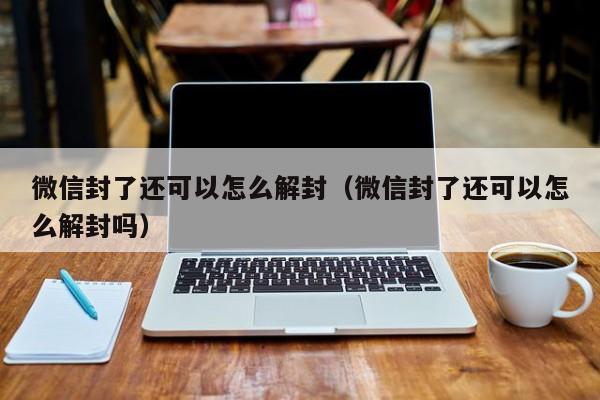 微信解封-微信封了还可以怎么解封（微信封了还可以怎么解封吗）(1)