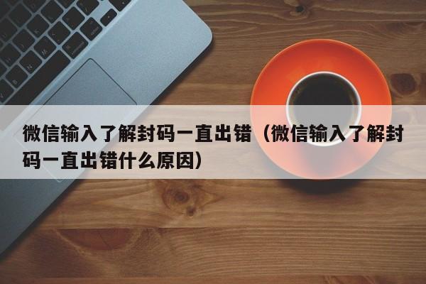 微信辅助-微信输入了解封码一直出错（微信输入了解封码一直出错什么原因）(1)