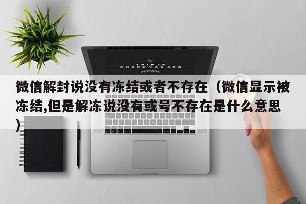 微信保号-微信解封说没有冻结或者不存在（微信显示被冻结,但是解冻说没有或号不存在是什么意思）(1)