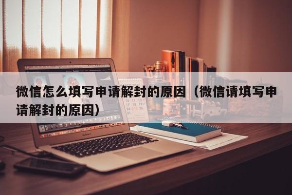 微信解封-微信怎么填写申请解封的原因（微信请填写申请解封的原因）(1)