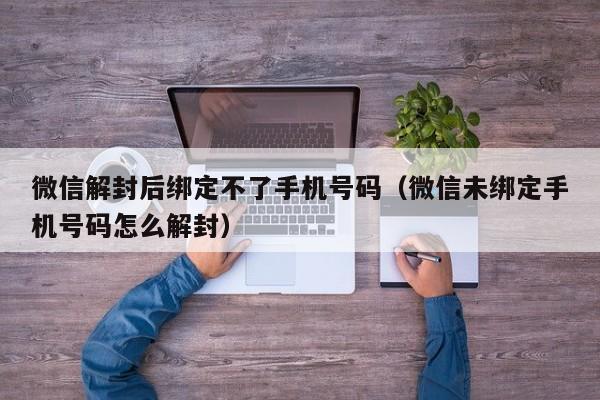 微信保号-微信解封后绑定不了手机号码（微信未绑定手机号码怎么解封）(1)