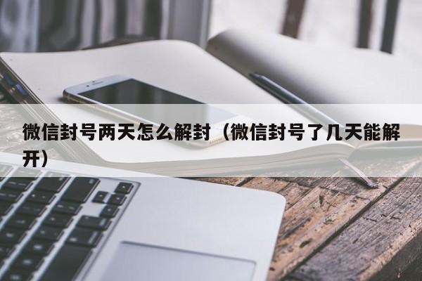 微信注册-微信封号两天怎么解封（微信封号了几天能解开）(1)