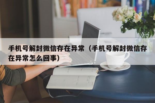 微信辅助-手机号解封微信存在异常（手机号解封微信存在异常怎么回事）(1)