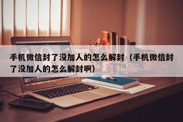 微信保号-手机微信封了没加人的怎么解封（手机微信封了没加人的怎么解封啊）(1)