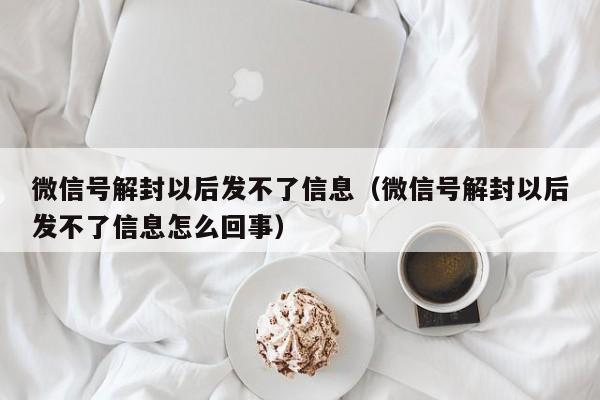 微信解封-微信号解封以后发不了信息（微信号解封以后发不了信息怎么回事）(1)