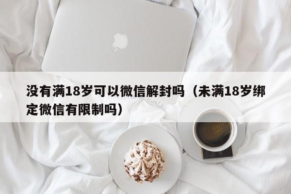 微信注册-没有满18岁可以微信解封吗（未满18岁绑定微信有限制吗）(1)