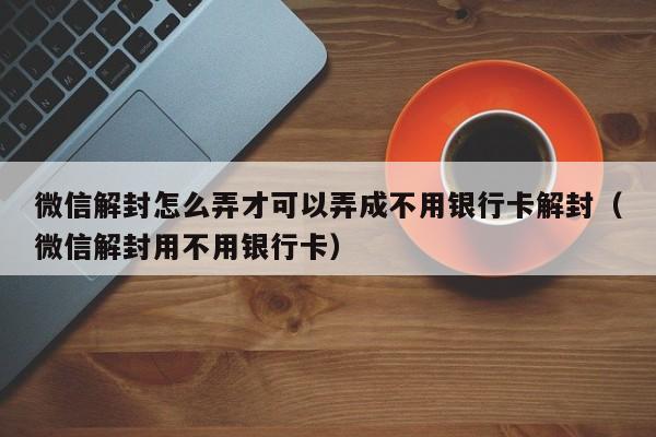 微信辅助-微信解封怎么弄才可以弄成不用银行卡解封（微信解封用不用银行卡）(1)