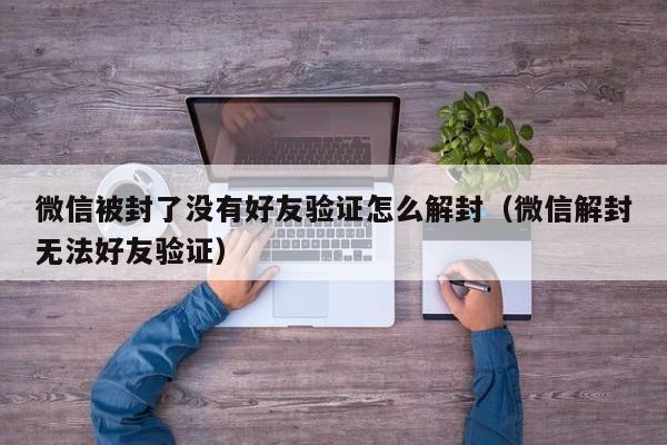 微信注册-微信被封了没有好友验证怎么解封（微信解封无法好友验证）(1)