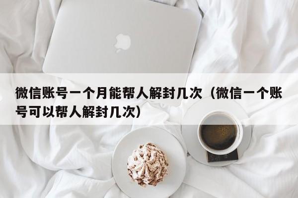 微信保号-微信账号一个月能帮人解封几次（微信一个账号可以帮人解封几次）(1)