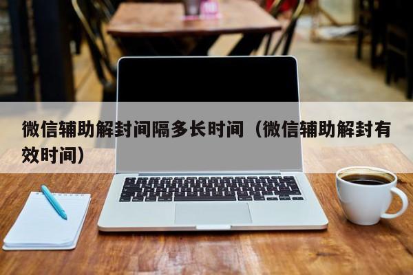 微信保号-微信辅助解封间隔多长时间（微信辅助解封有效时间）(1)