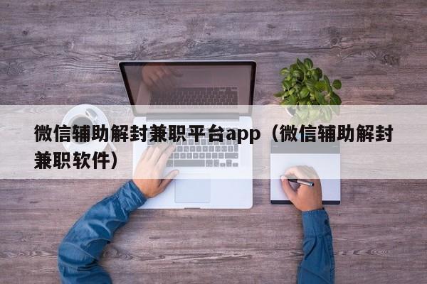 微信辅助-微信辅助解封兼职平台app（微信辅助解封兼职软件）(1)